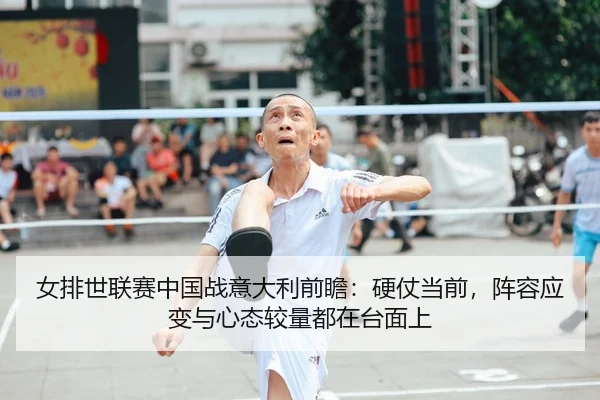 女排世联赛中国战意大利前瞻：硬仗当前，阵容应变与心态较量都在台面上 | jiuyou